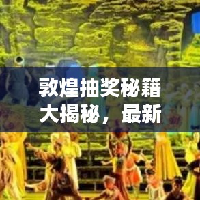 敦煌抽奖秘籍大揭秘，最新攻略图助你赢取丰厚奖品！