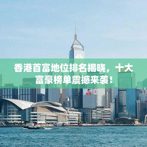 香港首富地位排名揭晓，十大富豪榜单震撼来袭！