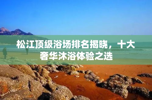 松江顶级浴场排名揭晓，十大奢华沐浴体验之选