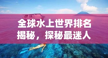 全球水上世界排名揭秘，探秘最迷人的水上景点