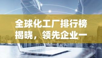 全球化工厂排行榜揭晓，领先企业一览无余！