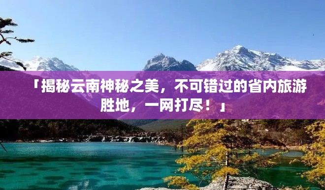 「揭秘云南神秘之美，不可错过的省内旅游胜地，一网打尽！」