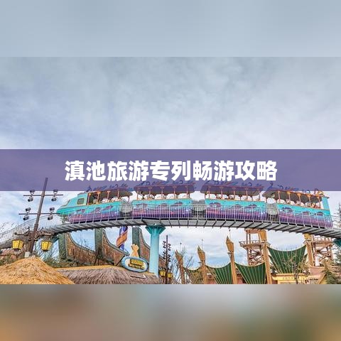 滇池旅游专列畅游攻略