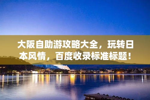 大阪自助游攻略大全，玩转日本风情，百度收录标准标题！